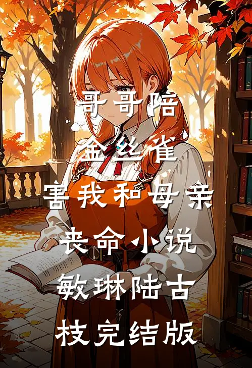 哥哥陪金丝雀，害我和母亲丧命小说敏琳陆古枝完结版