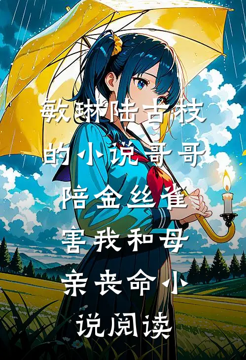 敏琳陆古枝的小说哥哥陪金丝雀，害我和母亲丧命小说阅读