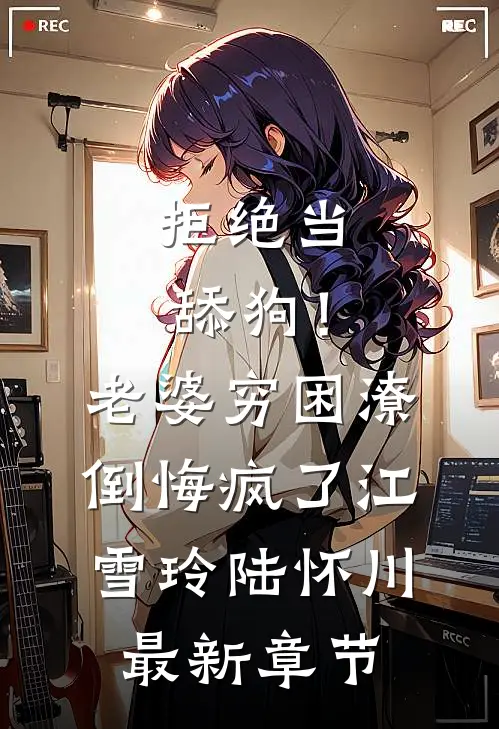 拒绝当舔狗！老婆穷困潦倒悔疯了江雪玲陆怀川最新章节
