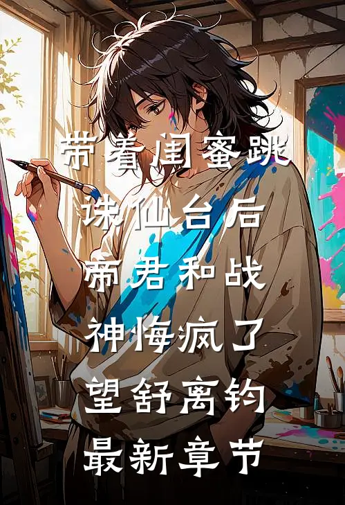 带着闺蜜跳诛仙台后，帝君和战神悔疯了望舒离钧最新章节