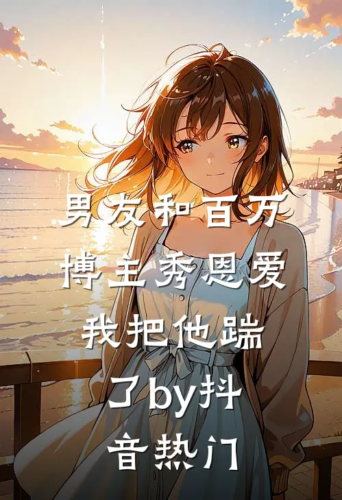 男友和百万博主秀恩爱，我把他踹了by抖音热门
