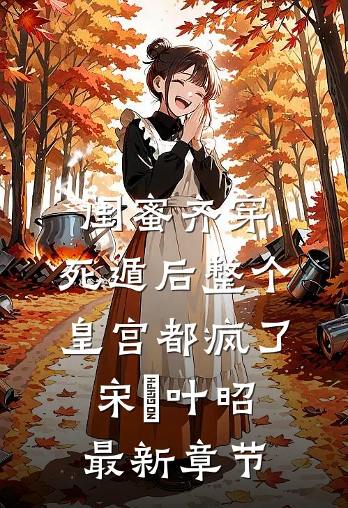 闺蜜齐穿，死遁后整个皇宫都疯了宋璟叶昭最新章节