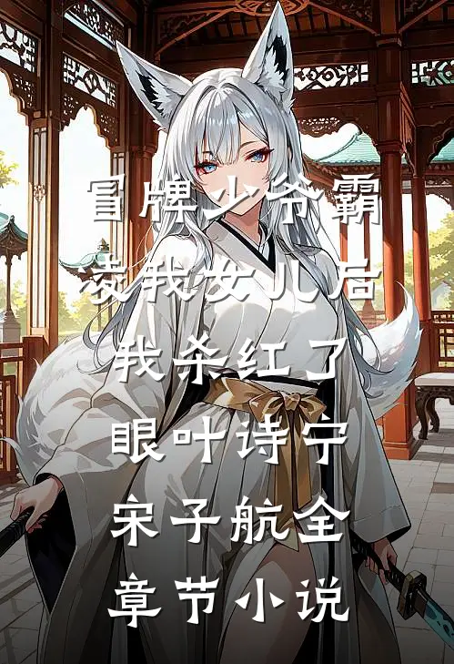 冒牌少爷霸凌我女儿后，我杀红了眼叶诗宁宋子航全章节小说