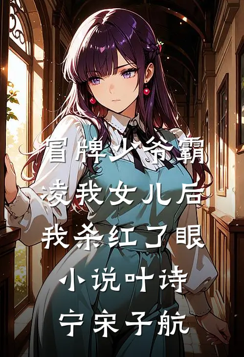 冒牌少爷霸凌我女儿后，我杀红了眼小说叶诗宁宋子航