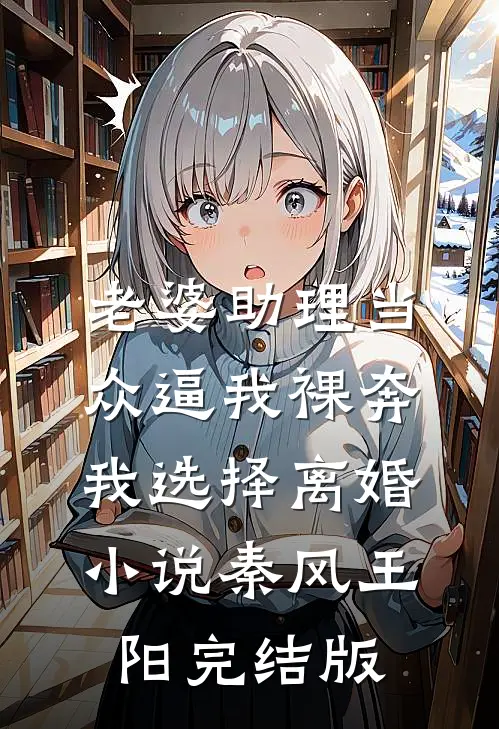 老婆助理当众逼我裸奔，我选择离婚小说秦风王阳完结版