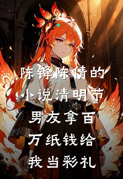 陈锋陈倩的小说清明节，男友拿百万纸钱给我当彩礼