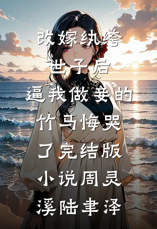 改嫁纨绔世子后，逼我做妾的竹马悔哭了完结版小说周灵溪陆聿泽