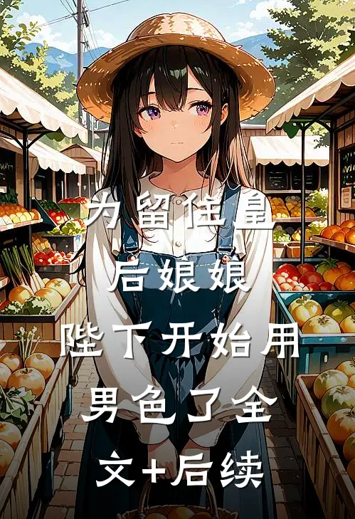 为留住皇后娘娘，陛下开始用男色了全文+后续