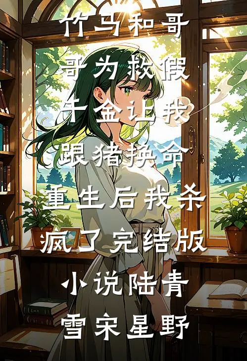 竹马和哥哥为救假千金让我跟猪换命，重生后我杀疯了完结版小说陆青雪宋星野