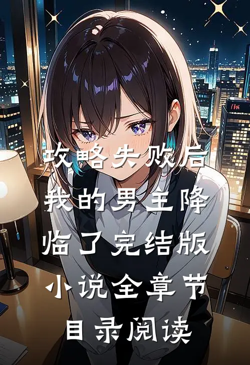 攻略失败后，我的男主降临了完结版小说全章节目录阅读