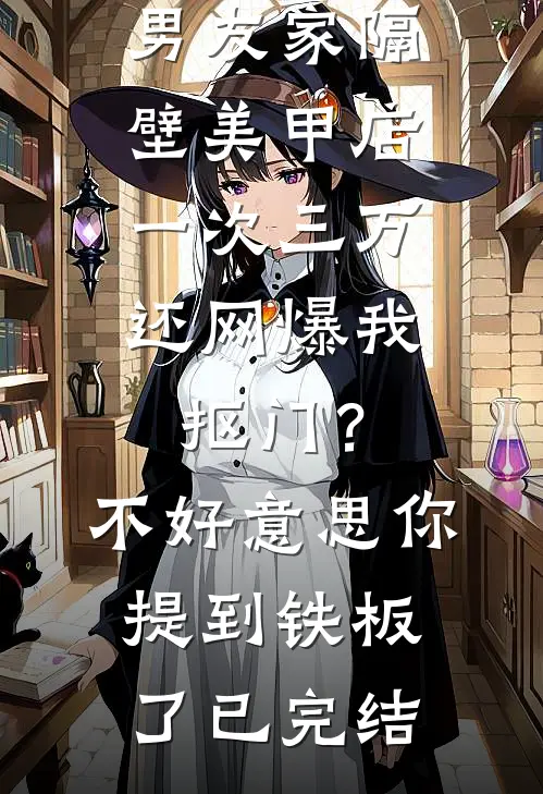 男友家隔壁美甲店一次三万，还网爆我抠门？不好意思你提到铁板了已完结