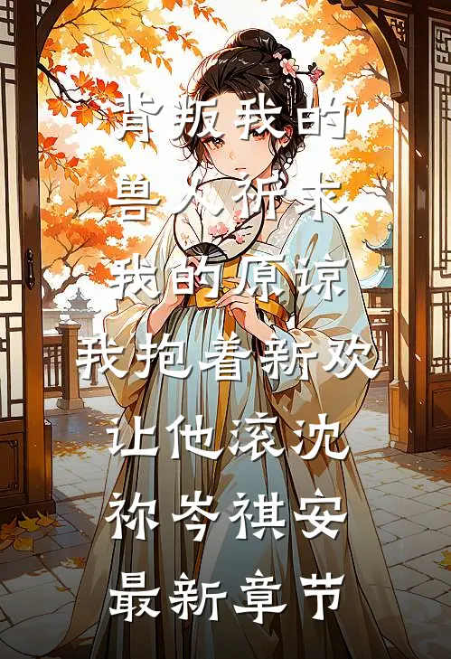 背叛我的兽人祈求我的原谅，我抱着新欢让他滚沈祢岑祺安最新章节
