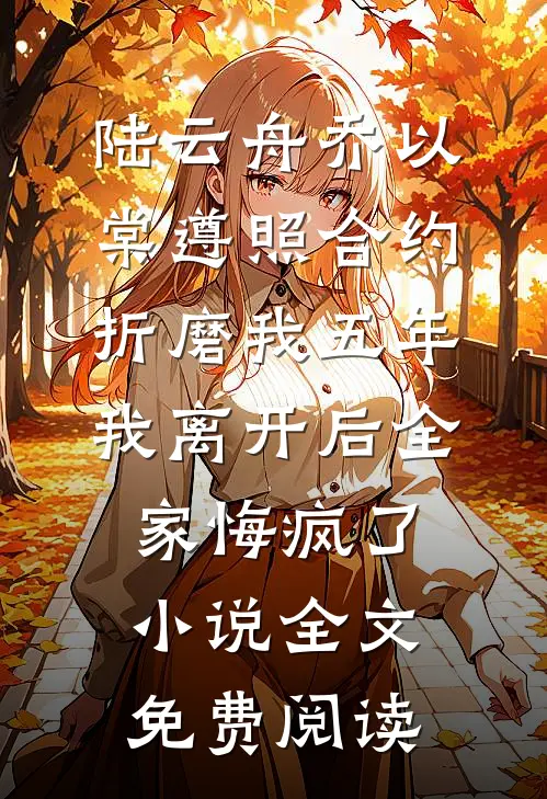 陆云舟乔以棠遵照合约折磨我五年，我离开后全家悔疯了小说全文免费阅读