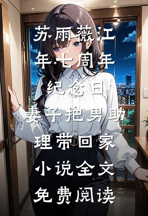 苏雨薇江年七周年纪念日，妻子把男助理带回家小说全文免费阅读