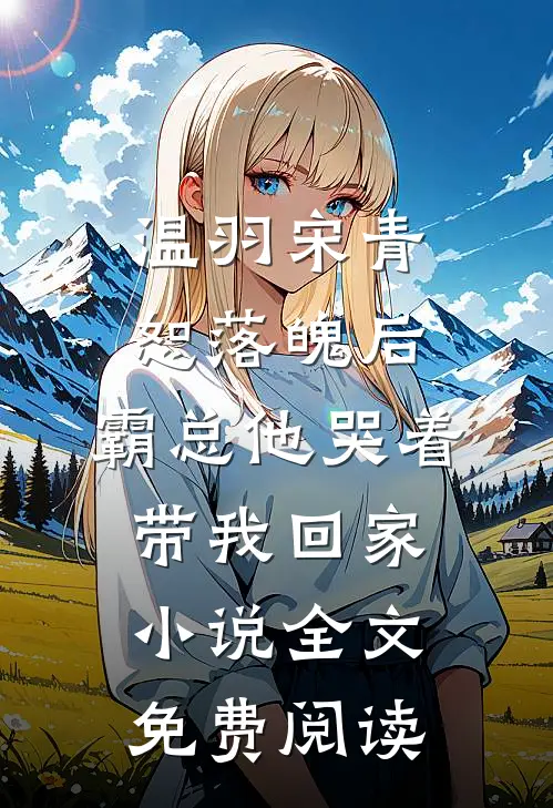 温羽宋青恕落魄后，霸总他哭着带我回家小说全文免费阅读