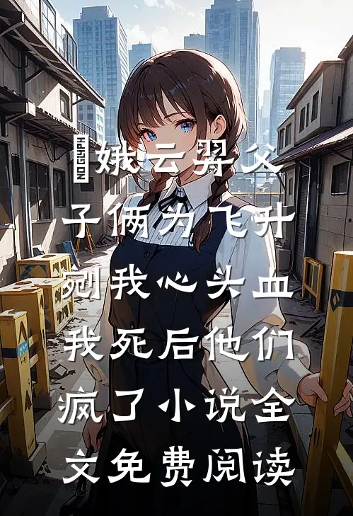 嬛娥云羿父子俩为飞升剜我心头血，我死后他们疯了小说全文免费阅读