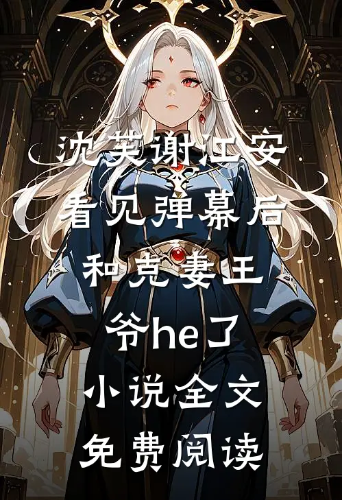 沈芙谢江安看见弹幕后，和克妻王爷he了小说全文免费阅读