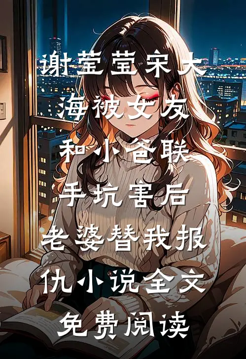 谢莹莹宋大海被女友和小爸联手坑害后，老婆替我报仇小说全文免费阅读