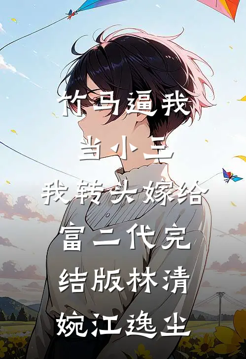 竹马逼我当小三，我转头嫁给富二代完结版林清婉江逸尘