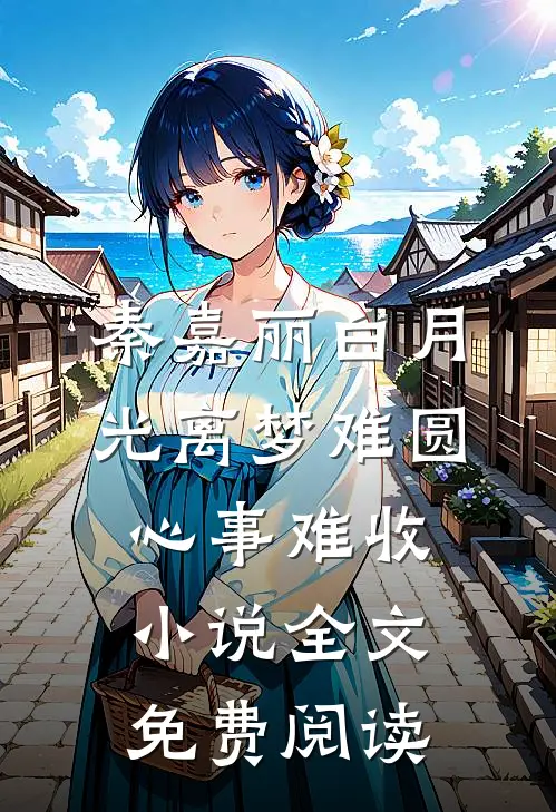 秦嘉丽白月光离梦难圆，心事难收小说全文免费阅读