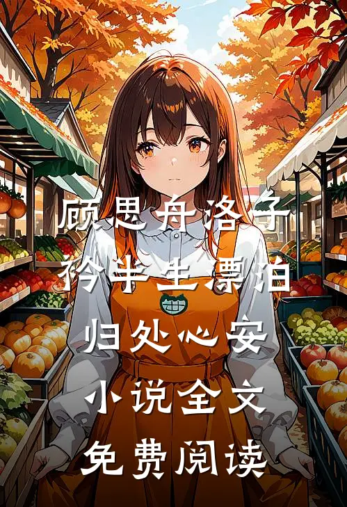 顾思舟洛子衿半生漂泊，归处心安小说全文免费阅读