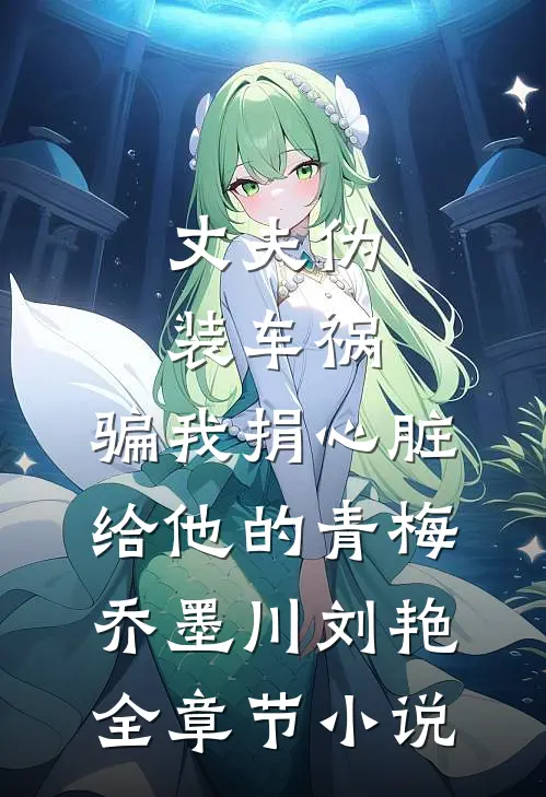 丈夫伪装车祸，骗我捐心脏给他的青梅乔墨川刘艳全章节小说