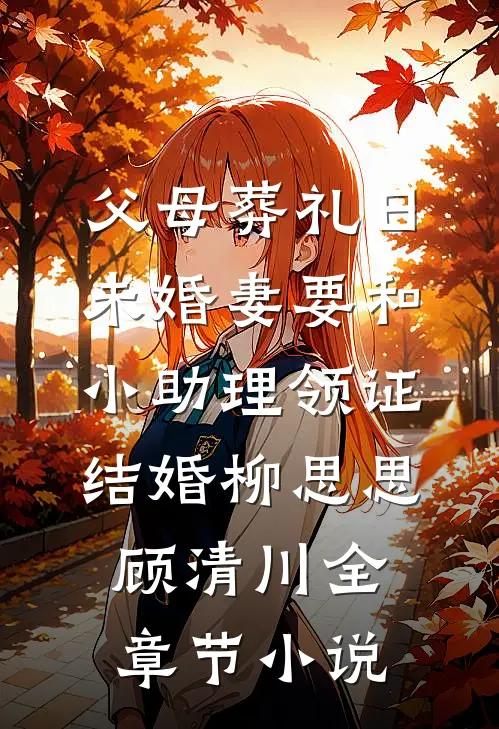 父母葬礼日，未婚妻要和小助理领证结婚柳思思顾清川全章节小说