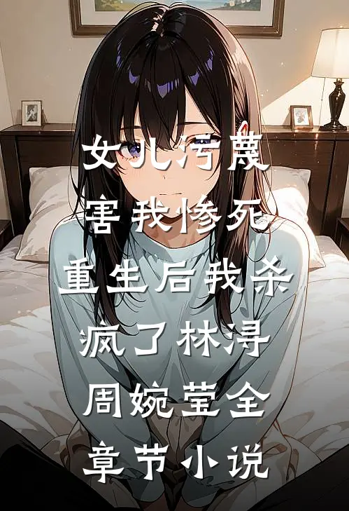 女儿污蔑害我惨死，重生后我杀疯了林浔周婉莹全章节小说