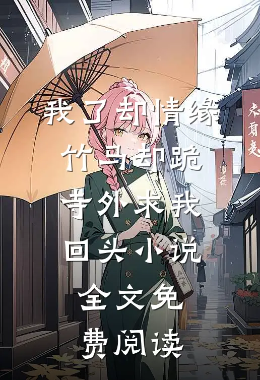 我了却情缘，竹马却跪寺外求我回头小说全文免费阅读