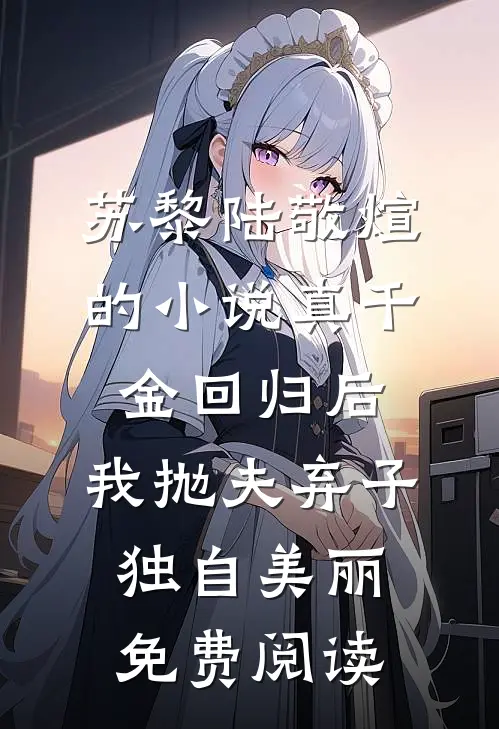 苏黎陆敬煊的小说真千金回归后，我抛夫弃子独自美丽免费阅读