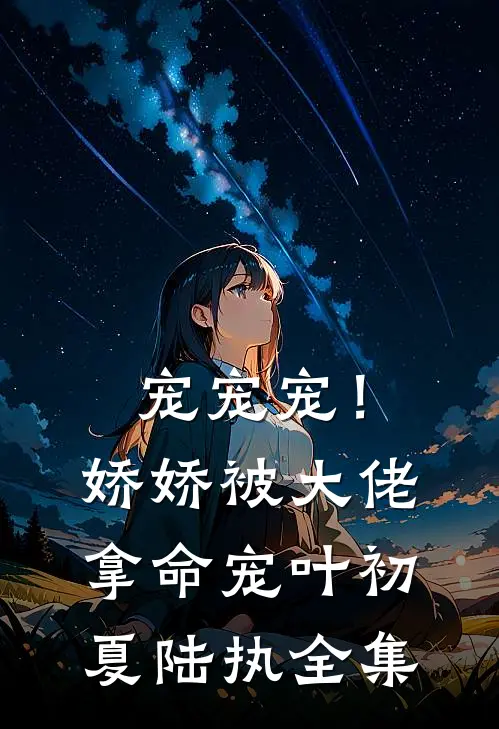 宠宠宠！娇娇被大佬拿命宠叶初夏陆执全集