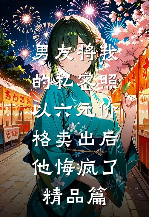男友将我的私密照以六元价格卖出后，他悔疯了精品篇