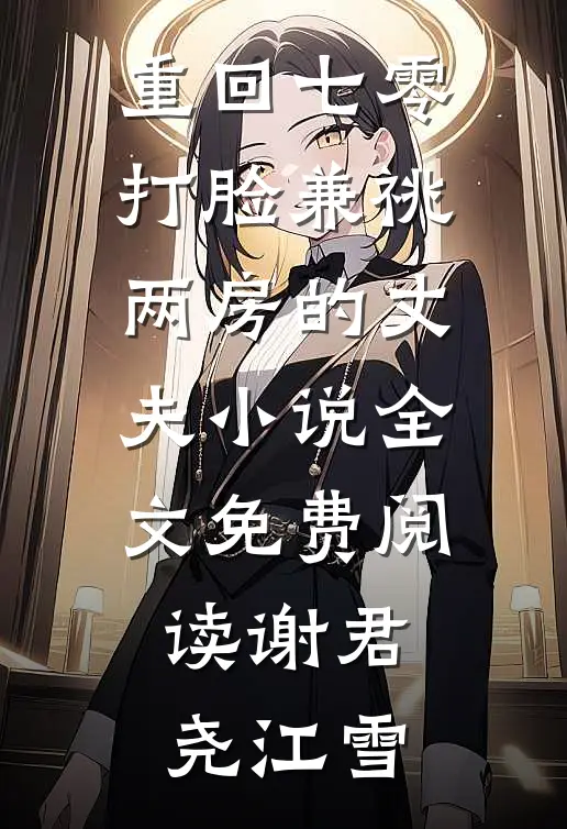重回七零，打脸兼祧两房的丈夫小说全文免费阅读谢君尧江雪