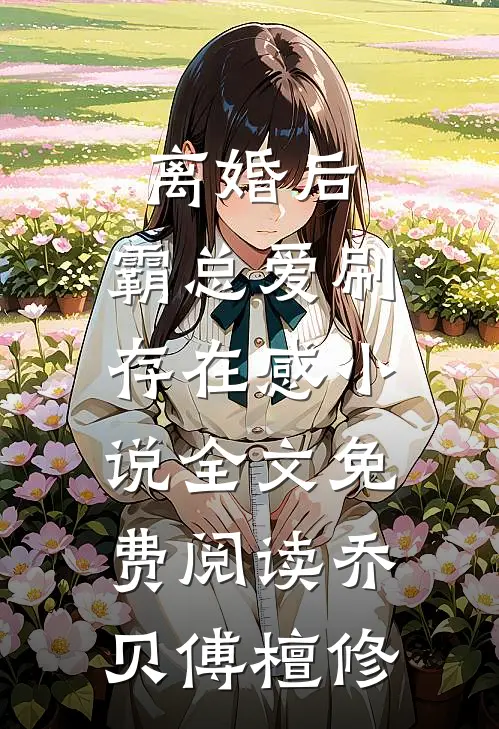 离婚后，霸总爱刷存在感小说全文免费阅读乔贝傅檀修
