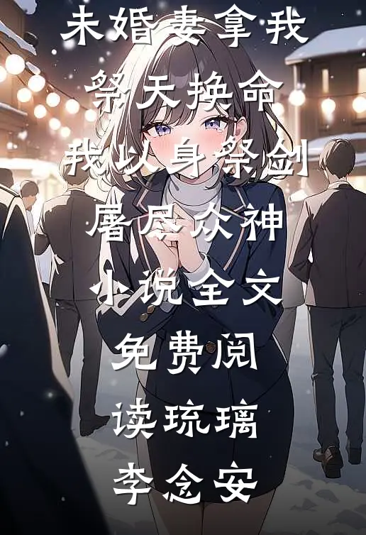 未婚妻拿我祭天换命，我以身祭剑，屠尽众神小说全文免费阅读琉璃李念安