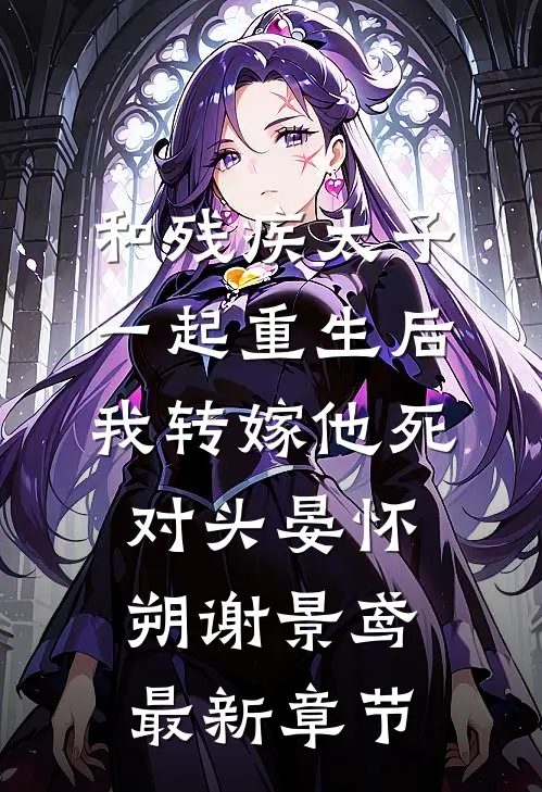 和残疾太子一起重生后，我转嫁他死对头晏怀朔谢景鸢最新章节