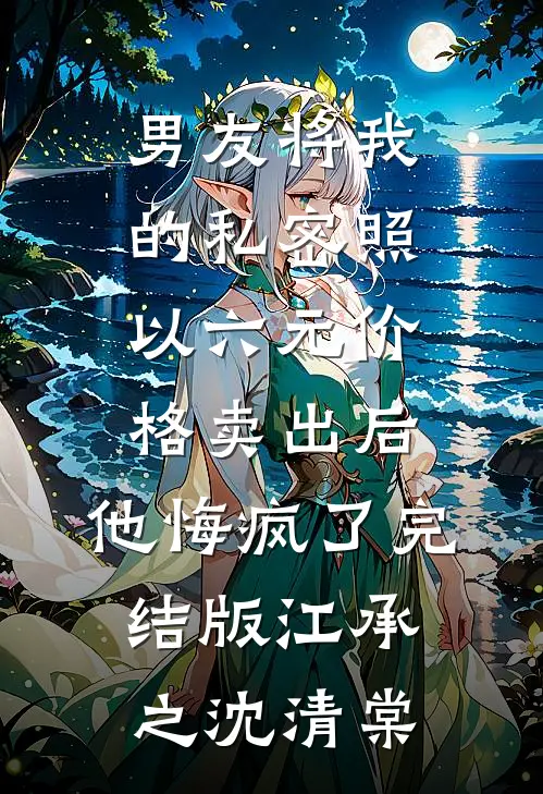 男友将我的私密照以六元价格卖出后，他悔疯了完结版江承之沈清棠