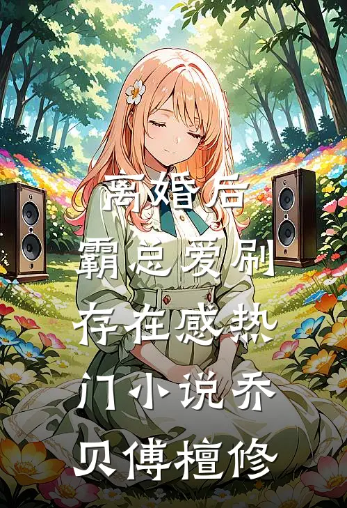 离婚后，霸总爱刷存在感热门小说乔贝傅檀修