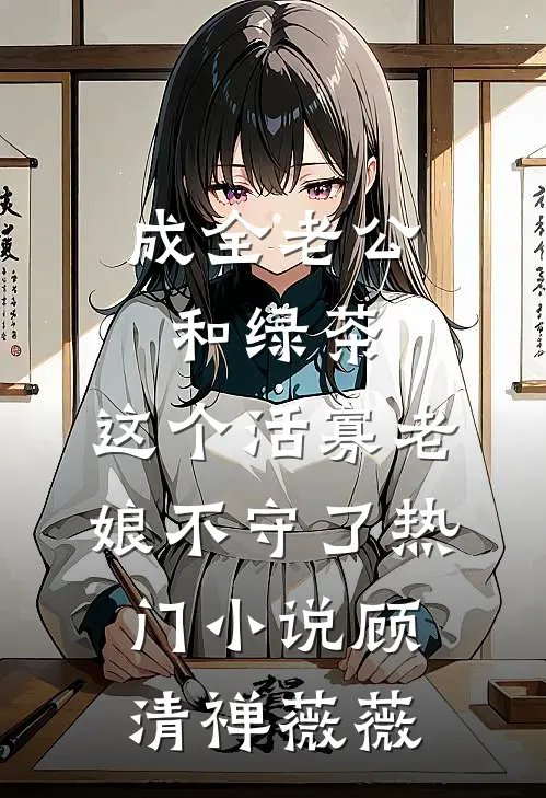 成全老公和绿茶，这个活寡老娘不守了热门小说顾清禅薇薇