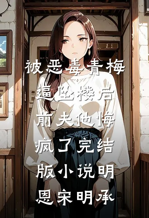 被恶毒青梅逼坠楼后，前夫他悔疯了完结版小说明恩宋明承