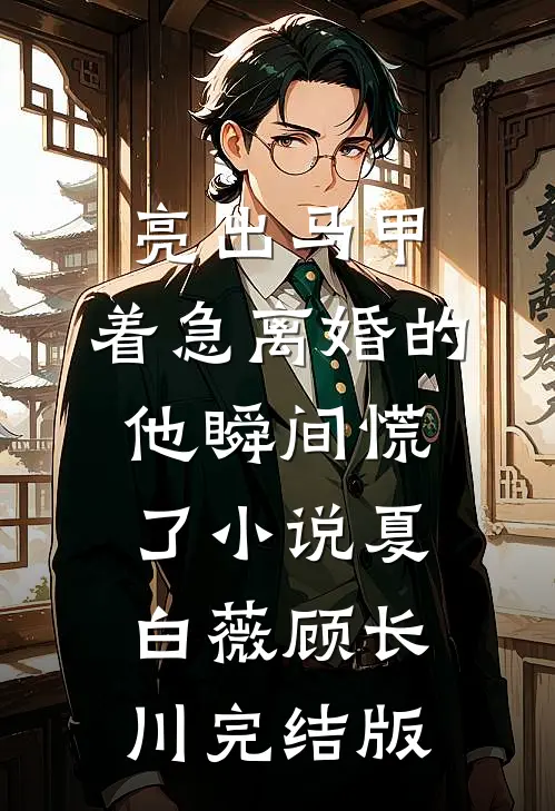 亮出马甲，着急离婚的他瞬间慌了小说夏白薇顾长川完结版