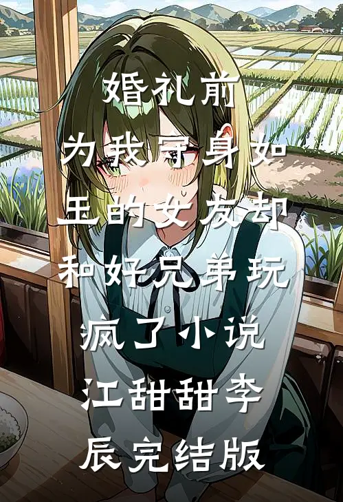 婚礼前，为我守身如玉的女友却和好兄弟玩疯了小说江甜甜李辰完结版