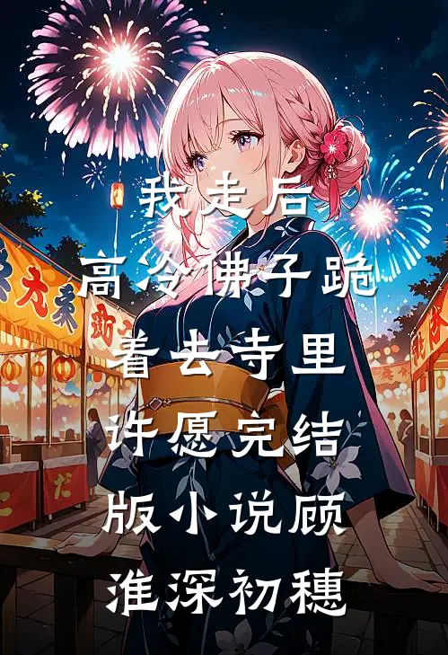 我走后，高冷佛子跪着去寺里许愿完结版小说顾淮深初穗