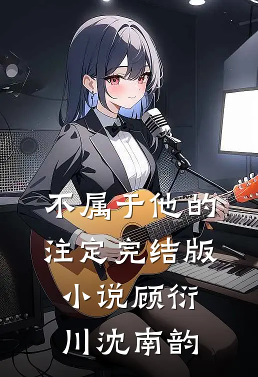 不属于他的注定完结版小说顾衍川沈南韵