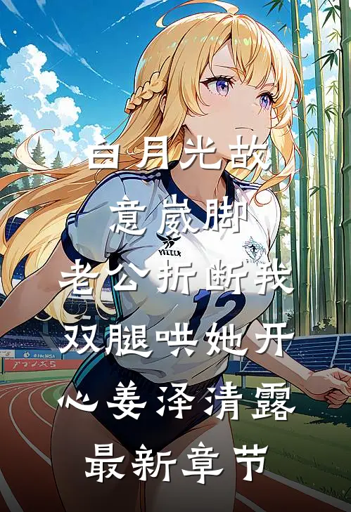 白月光故意崴脚，老公折断我双腿哄她开心姜泽清露最新章节