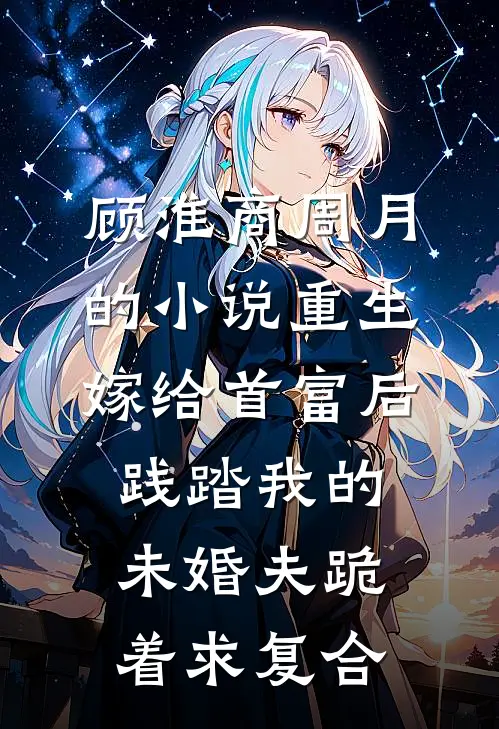 顾淮商周月的小说重生嫁给首富后，践踏我的未婚夫跪着求复合