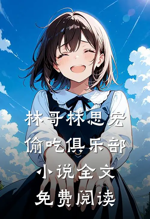林哥林思宏偷吃俱乐部小说全文免费阅读