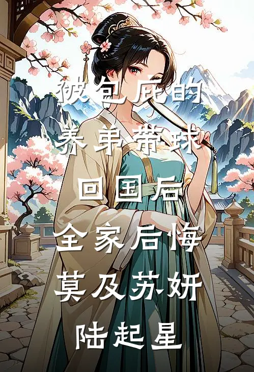 被包庇的养弟带球回国后，全家后悔莫及苏妍陆起星