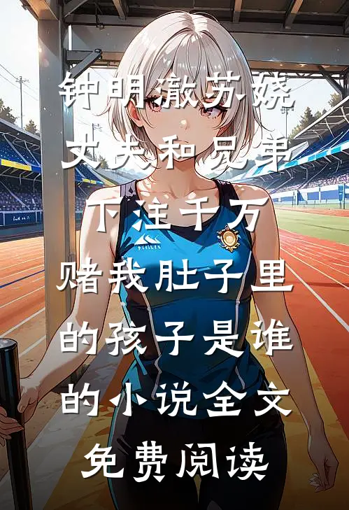 钟明澈苏娆丈夫和兄弟下注千万，赌我肚子里的孩子是谁的小说全文免费阅读
