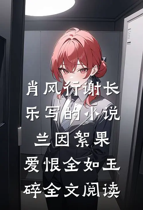 肖风行谢长乐写的小说兰因絮果，爱恨全如玉碎全文阅读